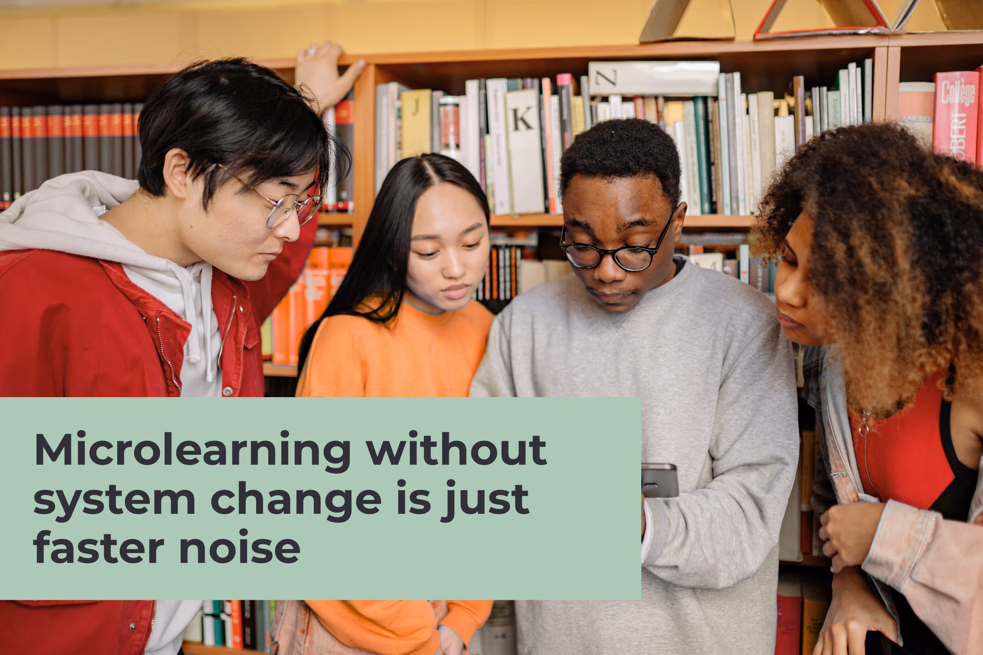 A group of four students gathered together looking down at a smartphone in front of library bookshelves, with a light green text box reading "Microlearning without system change is just faster noise."